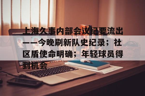 九游娱乐-上海久事内部会议纪要流出——今晚刷新队史纪录；社区盾使命明确；年轻球员得到机会的简单介绍-九游娱乐